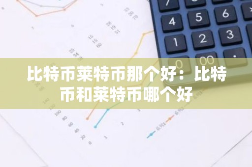 比特币莱特币那个好：比特币和莱特币哪个好