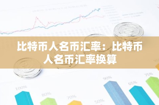 比特币人名币汇率：比特币人名币汇率换算