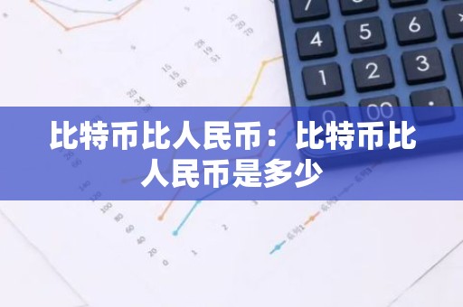 比特币比人民币：比特币比人民币是多少