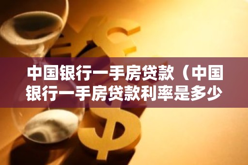 中国银行一手房贷款（中国银行一手房贷款利率是多少）