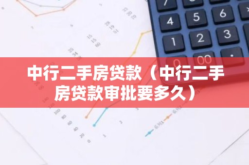 中行二手房贷款（中行二手房贷款审批要多久）