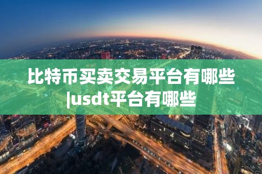 比特币买卖交易平台有哪些|usdt平台有哪些