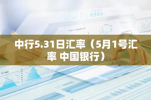 中行5.31日汇率（5月1号汇率 中国银行）