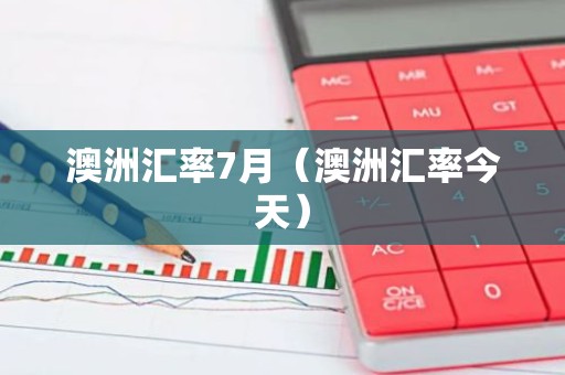 澳洲汇率7月（澳洲汇率今天）