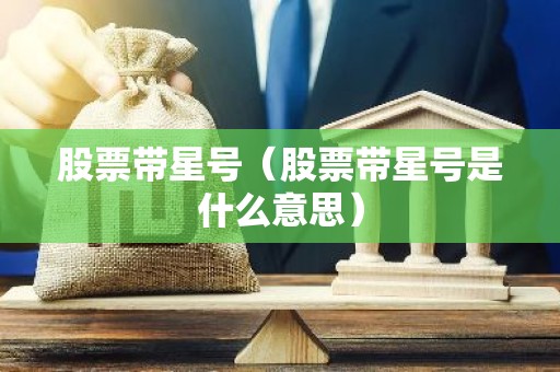 股票带星号（股票带星号是什么意思）