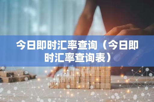 今日即时汇率查询（今日即时汇率查询表）