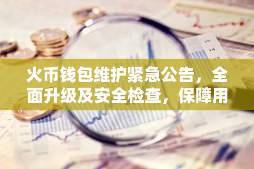 火币钱包维护紧急公告，全面升级及安全检查，保障用户资产安全