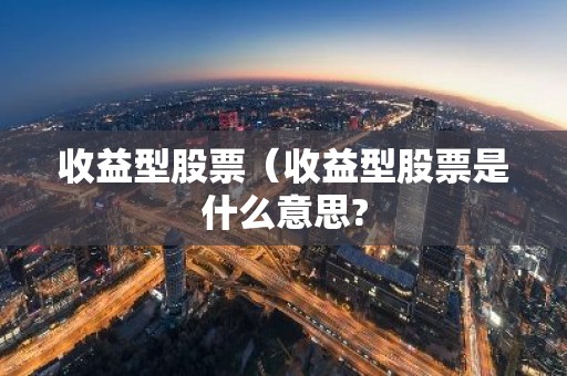 收益型股票（收益型股票是什么意思?