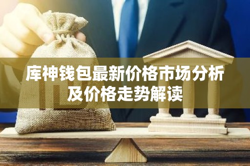 库神钱包最新价格市场分析及价格走势解读