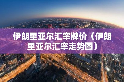 伊朗里亚尔汇率牌价（伊朗里亚尔汇率走势图）