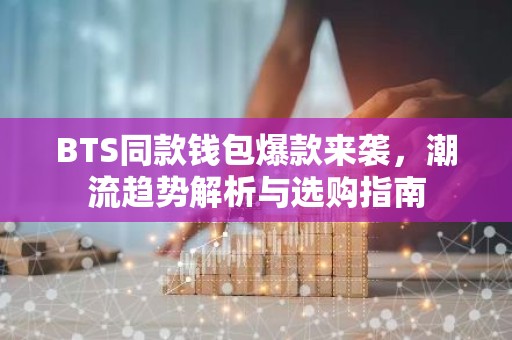 BTS同款钱包爆款来袭，潮流趋势解析与选购指南