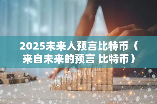 2025未来人预言比特币（来自未来的预言 比特币）