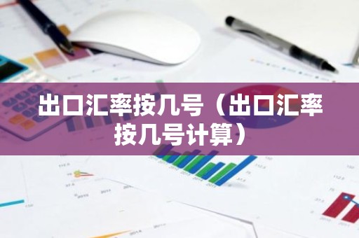 出口汇率按几号（出口汇率按几号计算）