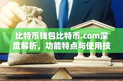 比特币钱包比特币.com深度解析，功能特点与使用技巧