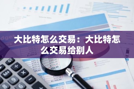 大比特怎么交易：大比特怎么交易给别人