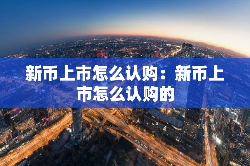 新币上市怎么认购：新币上市怎么认购的