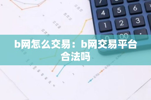 b网怎么交易：b网交易平台合法吗