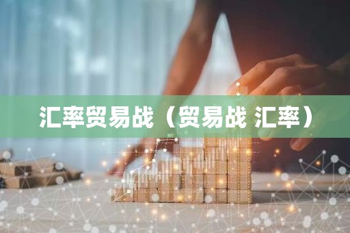 汇率贸易战（贸易战 汇率）