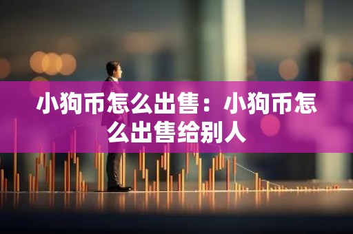 小狗币怎么出售：小狗币怎么出售给别人