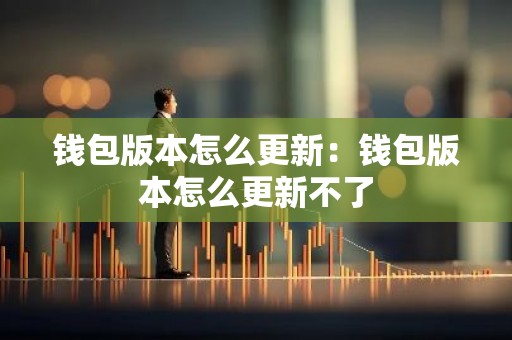 钱包版本怎么更新：钱包版本怎么更新不了