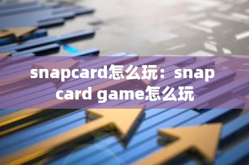 snapcard怎么玩：snap card game怎么玩