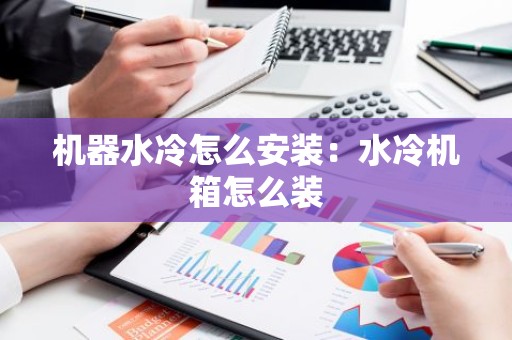 机器水冷怎么安装：水冷机箱怎么装
