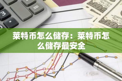 莱特币怎么储存：莱特币怎么储存最安全