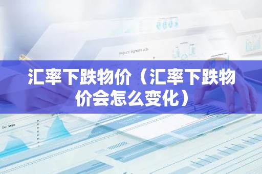 汇率下跌物价（汇率下跌物价会怎么变化）