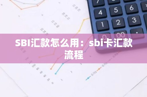 SBI汇款怎么用：sbi卡汇款流程