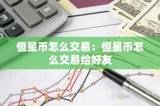 恒星币怎么交易：恒星币怎么交易给好友