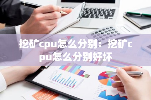 挖矿cpu怎么分别：挖矿cpu怎么分别好坏
