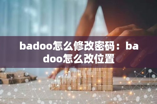 badoo怎么修改密码：badoo怎么改位置