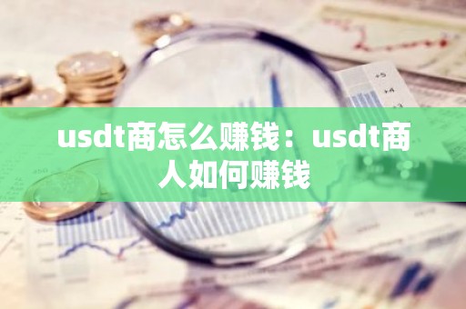 usdt商怎么赚钱：usdt商人如何赚钱