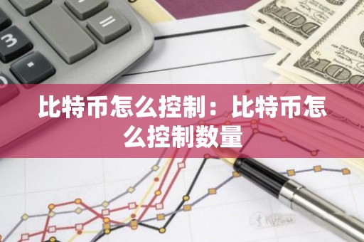 比特币怎么控制：比特币怎么控制数量