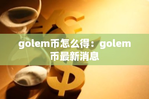 golem币怎么得：golem币最新消息