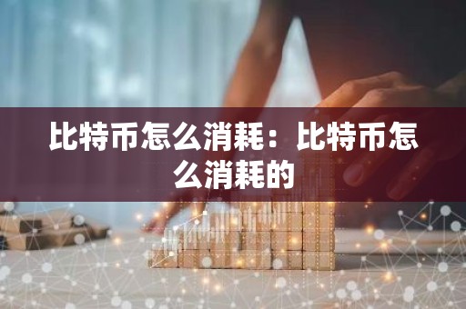 比特币怎么消耗：比特币怎么消耗的