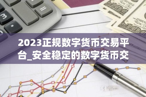 2023正规数字货币交易平台_安全稳定的数字货币交易平台榜单