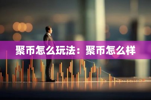 聚币怎么玩法：聚币怎么样