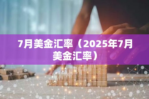 7月美金汇率（2025年7月美金汇率）
