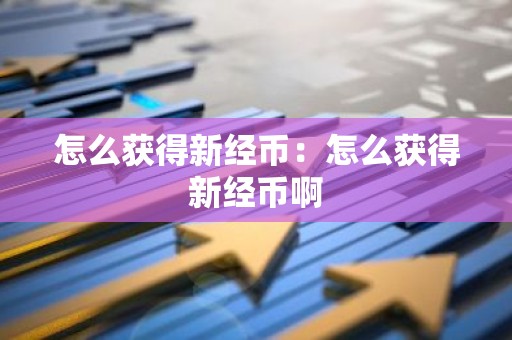 怎么获得新经币：怎么获得新经币啊