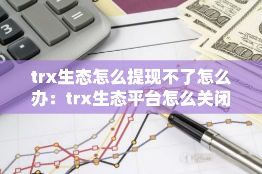 trx生态怎么提现不了怎么办：trx生态平台怎么关闭了