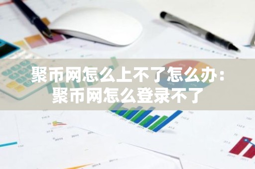 聚币网怎么上不了怎么办：聚币网怎么登录不了