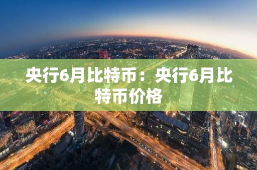 央行6月比特币：央行6月比特币价格