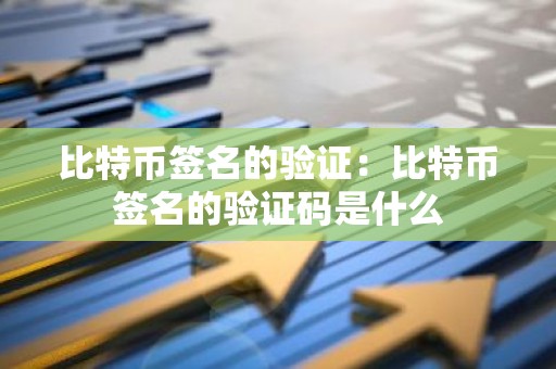 比特币签名的验证：比特币签名的验证码是什么