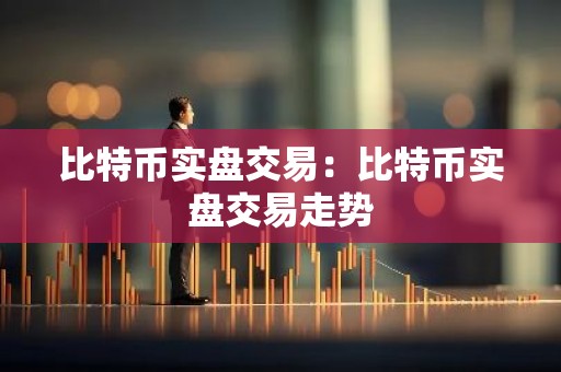 比特币实盘交易：比特币实盘交易走势