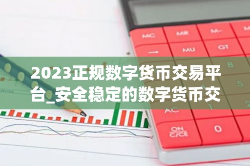 2023正规数字货币交易平台_安全稳定的数字货币交易平台榜单