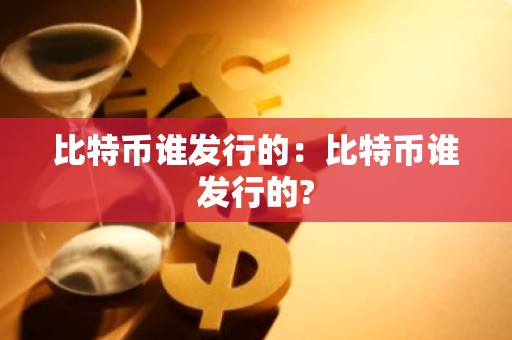 比特币谁发行的：比特币谁发行的?