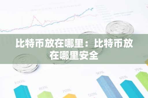 比特币放在哪里：比特币放在哪里安全
