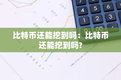 比特币还能挖到吗：比特币还能挖到吗?
