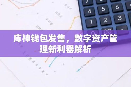 库神钱包发售，数字资产管理新利器解析